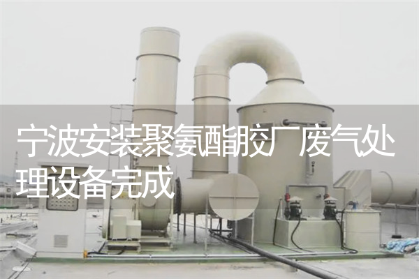 宁波安装聚氨酯胶厂废气处理设备完成 